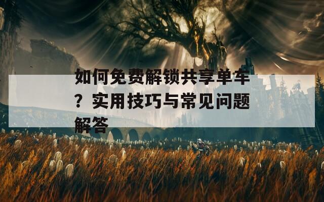 如何免费解锁共享单车？实用技巧与常见问题解答