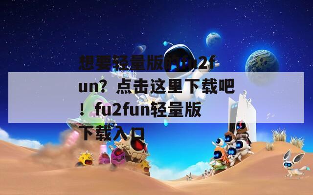 想要轻量版的fu2fun？点击这里下载吧！fu2fun轻量版下载入口