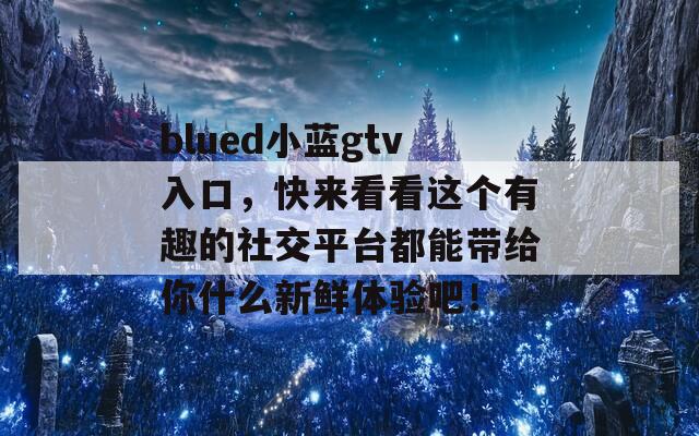 blued小蓝gtv入口，快来看看这个有趣的社交平台都能带给你什么新鲜体验吧！