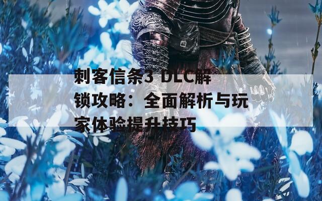 刺客信条3 DLC解锁攻略：全面解析与玩家体验提升技巧