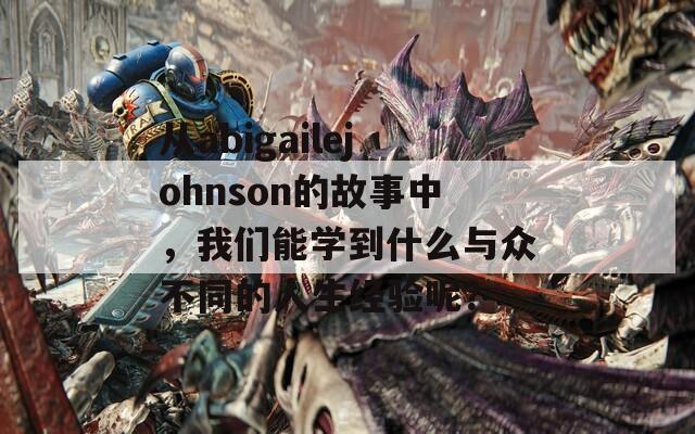 从abigailejohnson的故事中，我们能学到什么与众不同的人生经验呢？