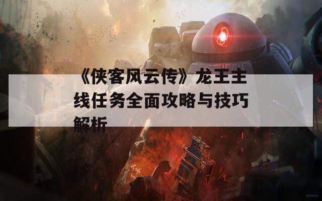 《侠客风云传》龙王主线任务全面攻略与技巧解析