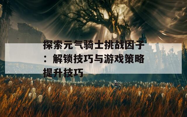 探索元气骑士挑战因子：解锁技巧与游戏策略提升技巧