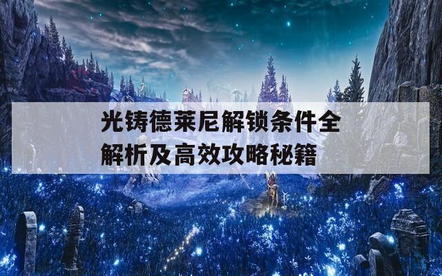 光铸德莱尼解锁条件全解析及高效攻略秘籍