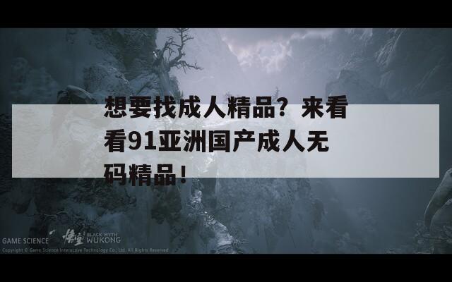 想要找成人精品？来看看91亚洲国产成人无码精品！