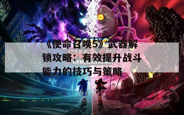 《使命召唤5》武器解锁攻略：有效提升战斗能力的技巧与策略