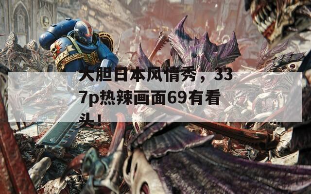 大胆日本风情秀，337p热辣画面69有看头！