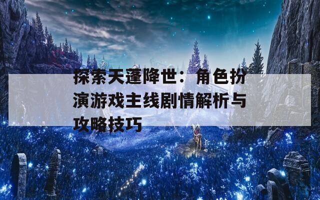 探索天蓬降世：角色扮演游戏主线剧情解析与攻略技巧