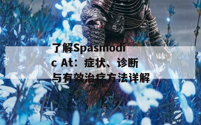 了解Spasmodic At：症状、诊断与有效治疗方法详解