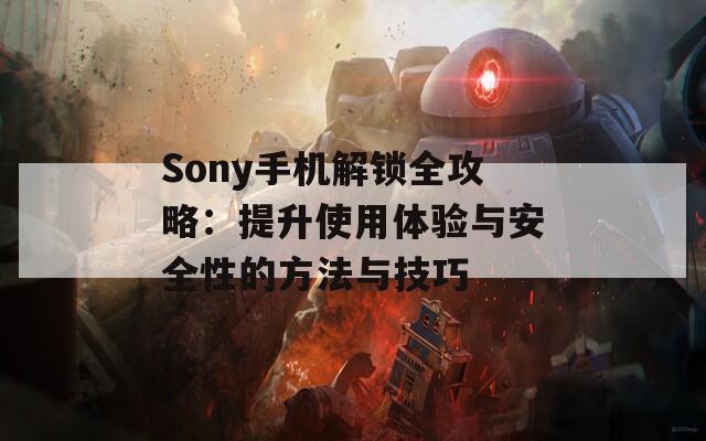 Sony手机解锁全攻略：提升使用体验与安全性的方法与技巧
