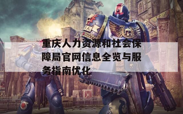 重庆人力资源和社会保障局官网信息全览与服务指南优化