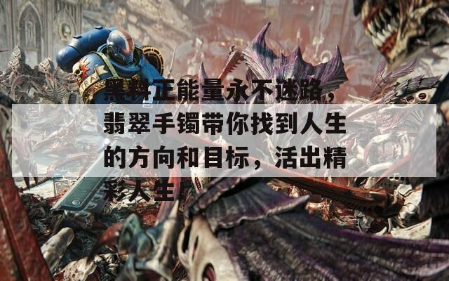 黑料正能量永不迷路，翡翠手镯带你找到人生的方向和目标，活出精彩人生！