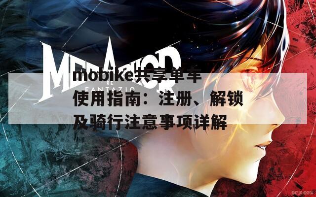 mobike共享单车使用指南：注册、解锁及骑行注意事项详解