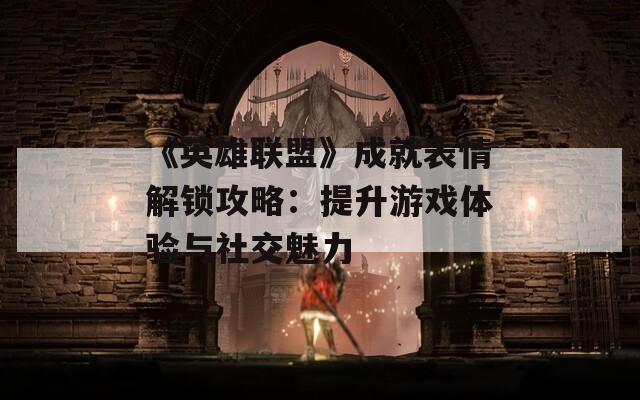 《英雄联盟》成就表情解锁攻略：提升游戏体验与社交魅力