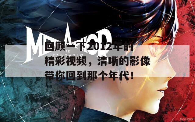 回顾一下2012年的精彩视频，清晰的影像带你回到那个年代！