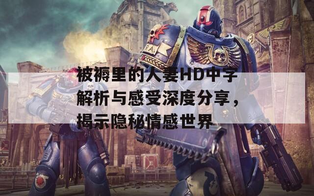 被褥里的人妻HD中字解析与感受深度分享，揭示隐秘情感世界