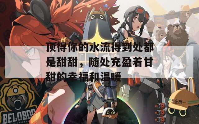 顶得你的水流得到处都是甜甜，随处充盈着甘甜的幸福和温暖