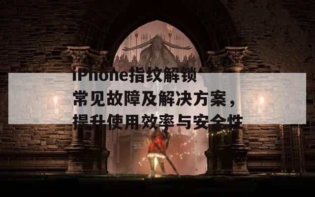 iPhone指纹解锁常见故障及解决方案，提升使用效率与安全性