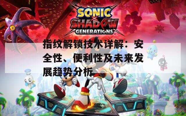 指纹解锁技术详解：安全性、便利性及未来发展趋势分析