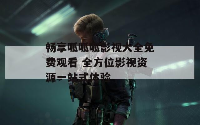畅享呱呱呱影视大全免费观看 全方位影视资源一站式体验