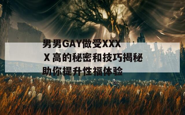 男男GAY做受XXXⅩ高的秘密和技巧揭秘助你提升性福体验