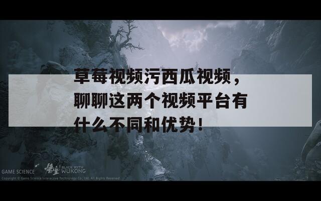 草莓视频污西瓜视频，聊聊这两个视频平台有什么不同和优势！