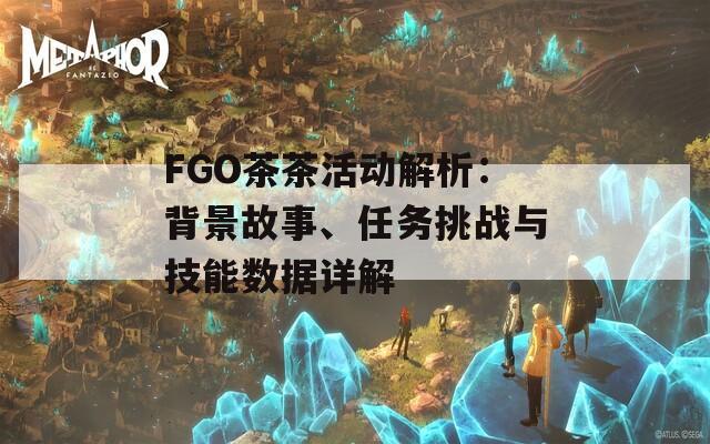 FGO茶茶活动解析：背景故事、任务挑战与技能数据详解