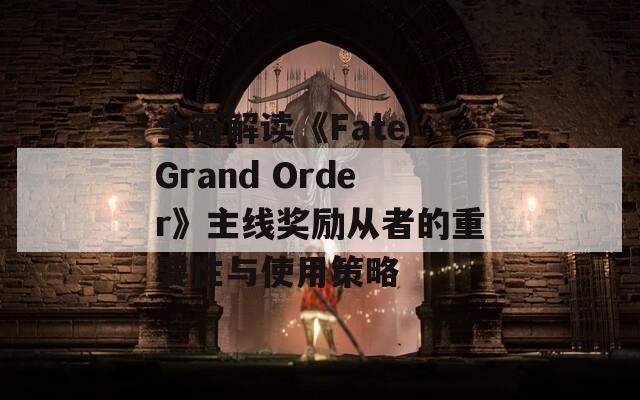 全面解读《Fate/Grand Order》主线奖励从者的重要性与使用策略