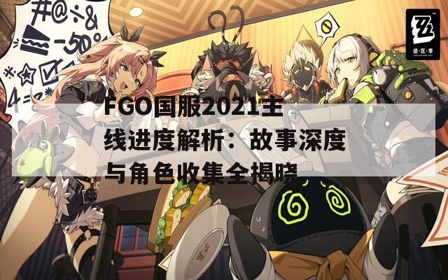 FGO国服2021主线进度解析：故事深度与角色收集全揭晓