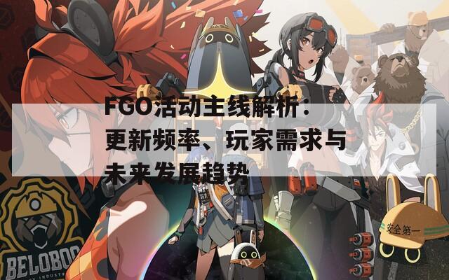 FGO活动主线解析：更新频率、玩家需求与未来发展趋势