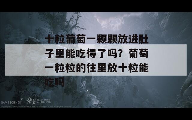 十粒葡萄一颗颗放进肚子里能吃得了吗？葡萄一粒粒的往里放十粒能吃吗