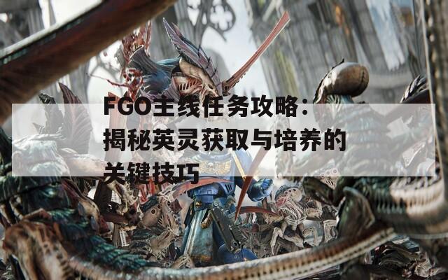 FGO主线任务攻略：揭秘英灵获取与培养的关键技巧