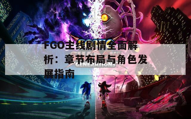 FGO主线剧情全面解析：章节布局与角色发展指南