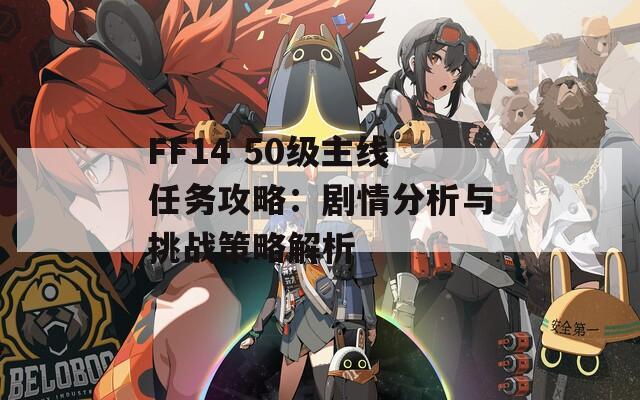 FF14 50级主线任务攻略：剧情分析与挑战策略解析