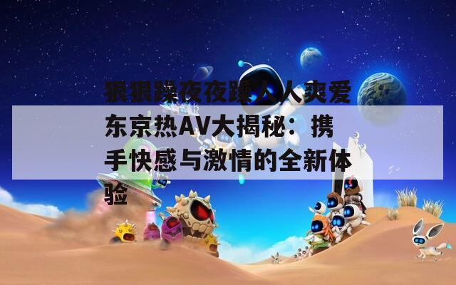 狠狠躁夜夜躁人人爽爱东京热AV大揭秘：携手快感与激情的全新体验