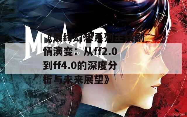 《最终幻想系列主线剧情演变：从ff2.0到ff4.0的深度分析与未来展望》