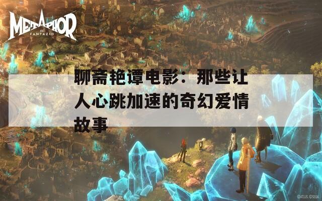 聊斋艳谭电影：那些让人心跳加速的奇幻爱情故事