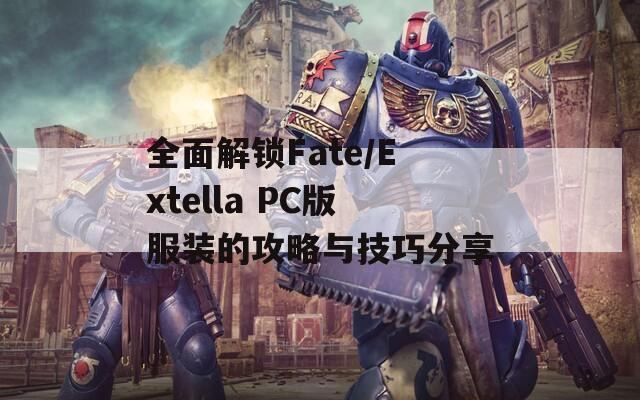 全面解锁Fate/Extella PC版服装的攻略与技巧分享