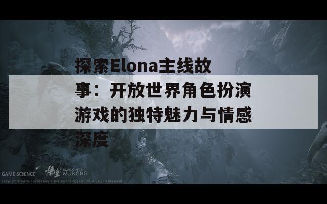 探索Elona主线故事：开放世界角色扮演游戏的独特魅力与情感深度