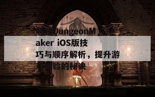 解锁DungeonMaker iOS版技巧与顺序解析，提升游戏体验的秘诀