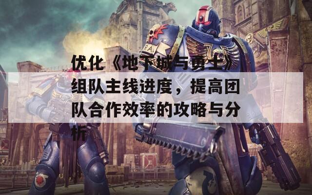 优化《地下城与勇士》组队主线进度，提高团队合作效率的攻略与分析