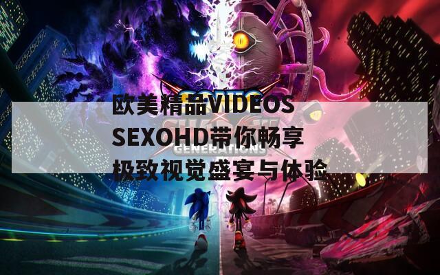 欧美精品VIDEOSSEXOHD带你畅享极致视觉盛宴与体验