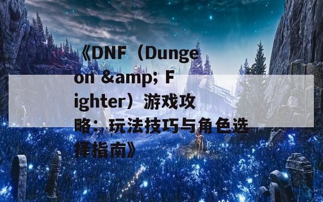 《DNF（Dungeon & Fighter）游戏攻略：玩法技巧与角色选择指南》