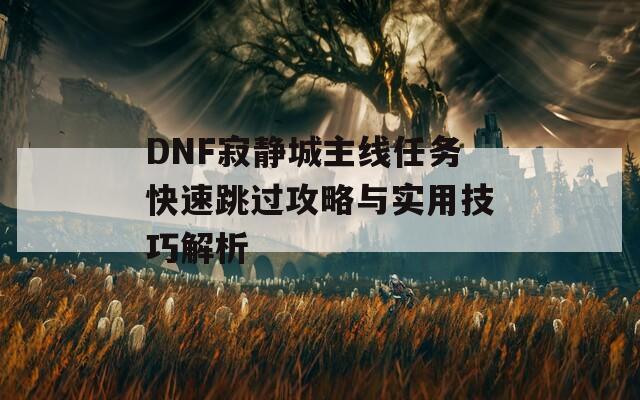 DNF寂静城主线任务快速跳过攻略与实用技巧解析