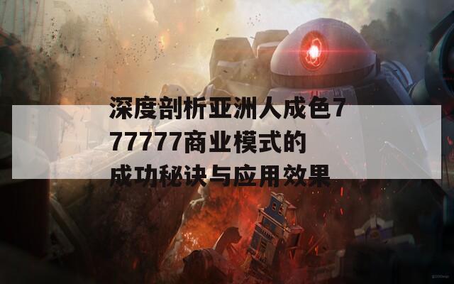 深度剖析亚洲人成色777777商业模式的成功秘诀与应用效果