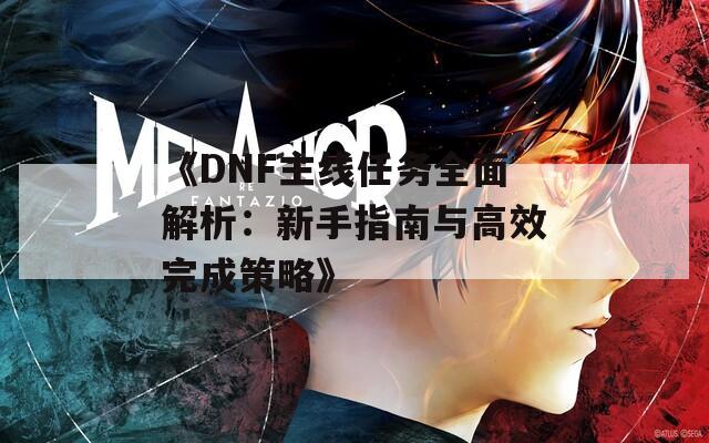 《DNF主线任务全面解析：新手指南与高效完成策略》