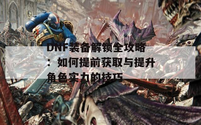 DNF装备解锁全攻略：如何提前获取与提升角色实力的技巧