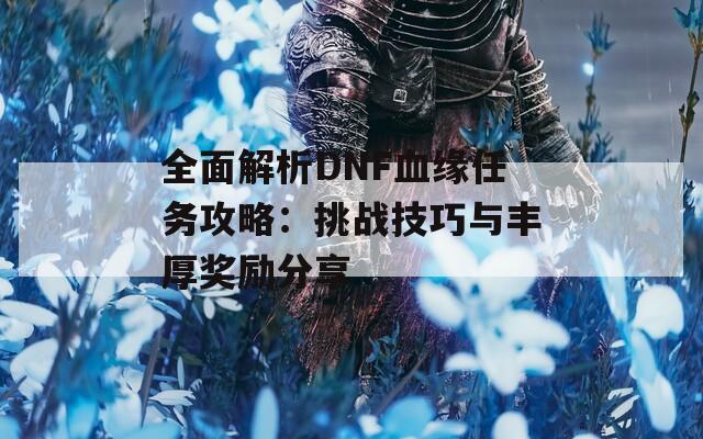全面解析DNF血缘任务攻略：挑战技巧与丰厚奖励分享
