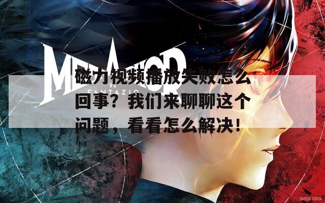 磁力视频播放失败怎么回事？我们来聊聊这个问题，看看怎么解决！