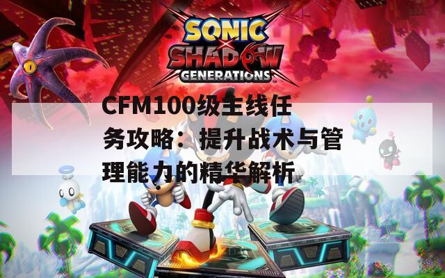 CFM100级主线任务攻略：提升战术与管理能力的精华解析